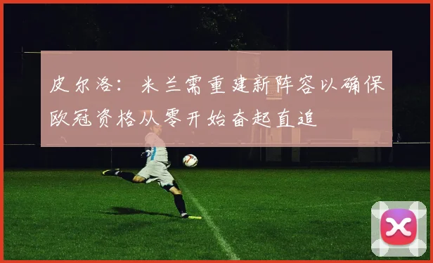 皮尔洛：米兰需重建新阵容以确保欧冠资格从零开始奋起直追