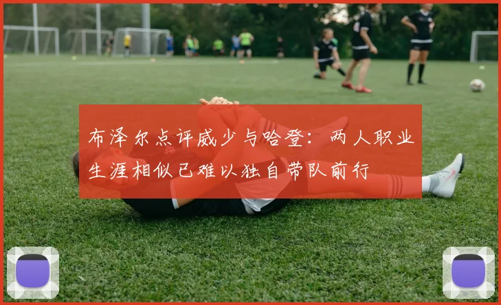 布泽尔点评威少与哈登：两人职业生涯相似已难以独自带队前行
