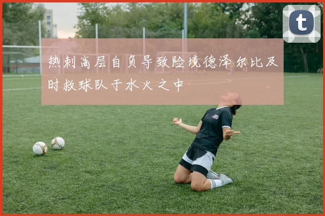 热刺高层自负导致险境德泽尔比及时救球队于水火之中
