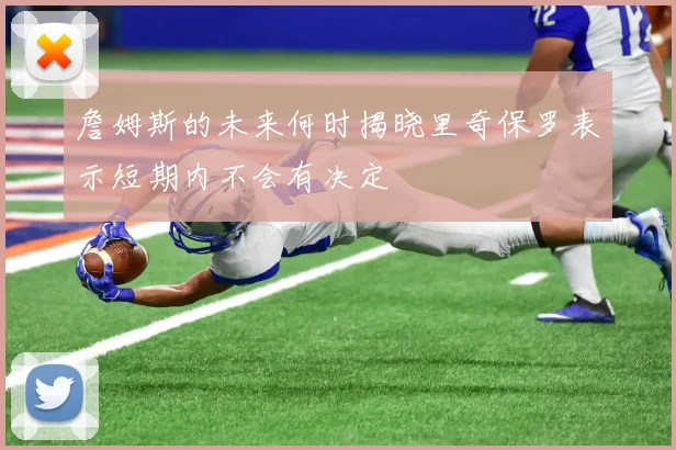 詹姆斯的未来何时揭晓里奇保罗表示短期内不会有决定
