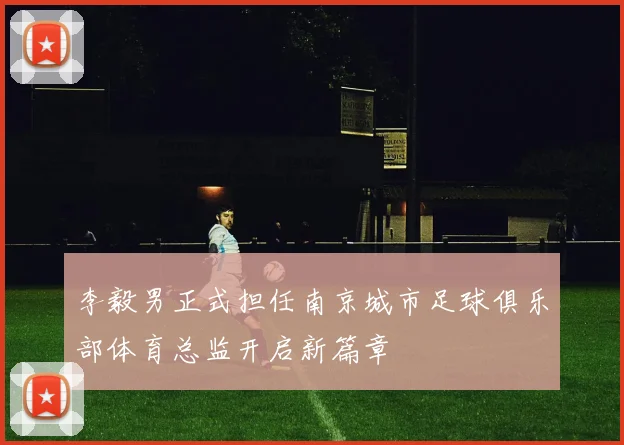 李毅男正式担任南京城市足球俱乐部体育总监开启新篇章