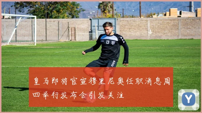 皇马即将官宣穆里尼奥任职消息周四举行发布会引发关注