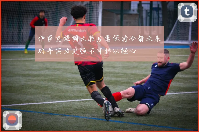 伊萨克强调大胜后需保持冷静未来对手实力更强不可掉以轻心