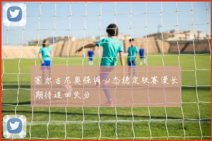 塞尔吉尼奥强调心态稳定联赛漫长期待追回失分