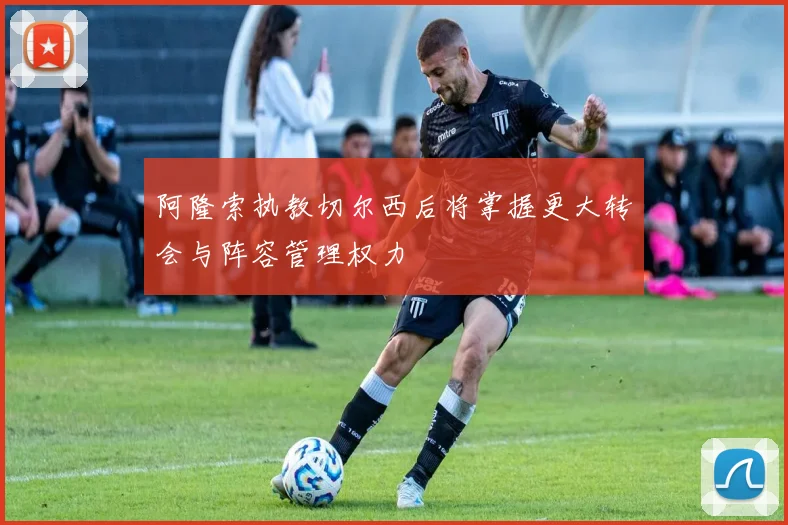 阿隆索执教切尔西后将掌握更大转会与阵容管理权力