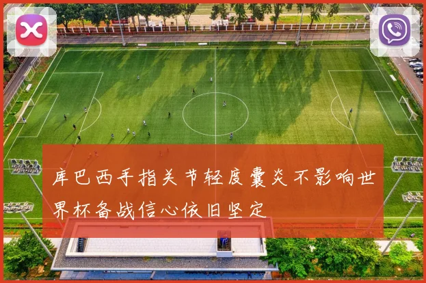 库巴西手指关节轻度囊炎不影响世界杯备战信心依旧坚定