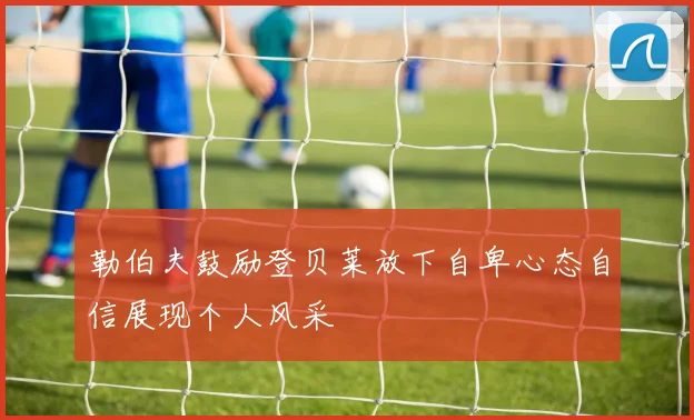 勒伯夫鼓励登贝莱放下自卑心态自信展现个人风采