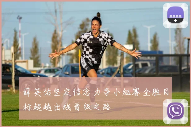 薛英佑坚定信念力争小组赛全胜目标超越出线晋级之路