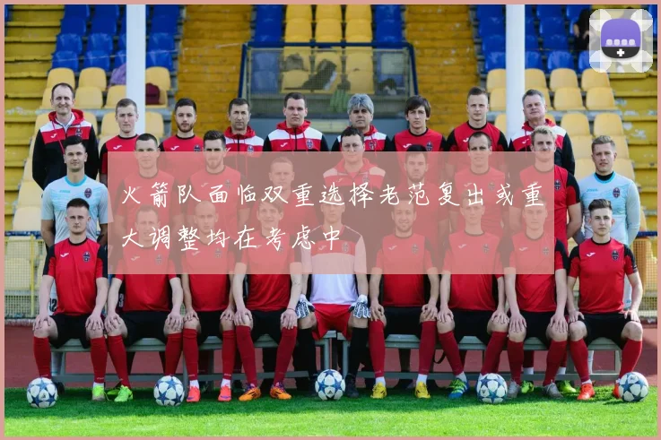 火箭队面临双重选择老范复出或重大调整均在考虑中