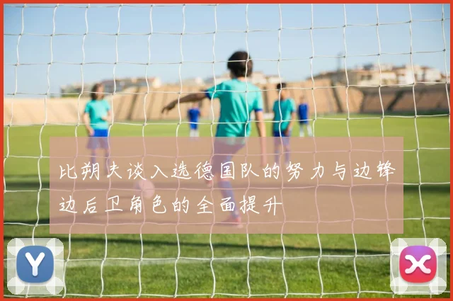 比朔夫谈入选德国队的努力与边锋边后卫角色的全面提升