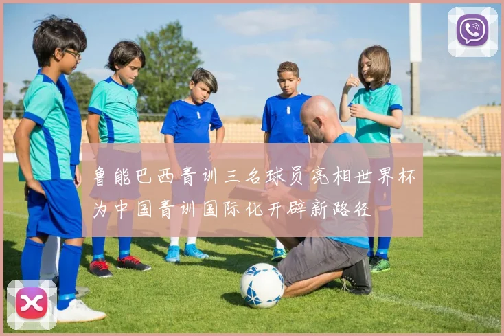 鲁能巴西青训三名球员亮相世界杯为中国青训国际化开辟新路径