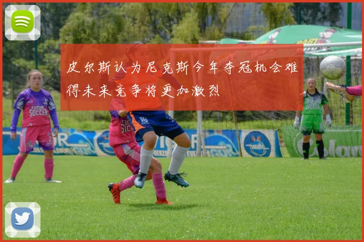 皮尔斯认为尼克斯今年夺冠机会难得未来竞争将更加激烈