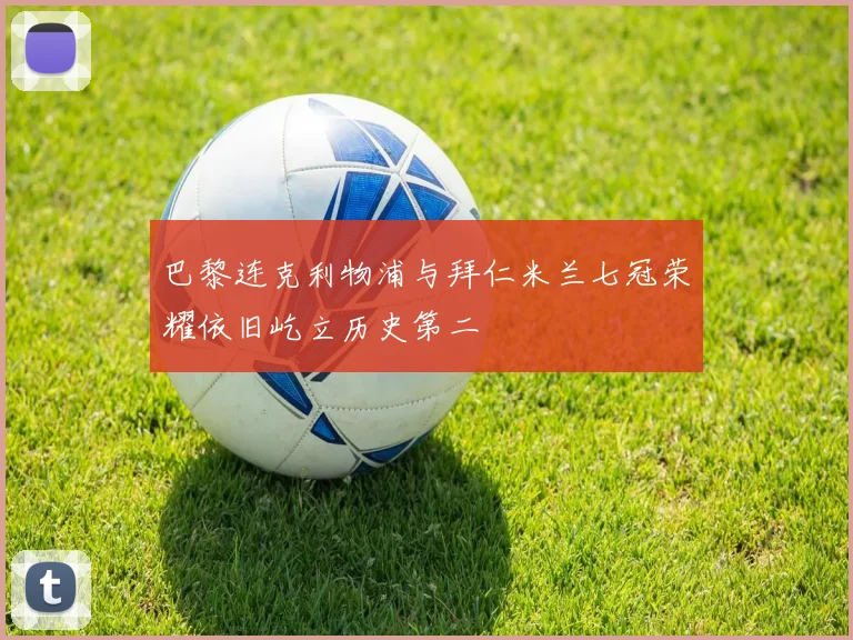 巴黎连克利物浦与拜仁米兰七冠荣耀依旧屹立历史第二